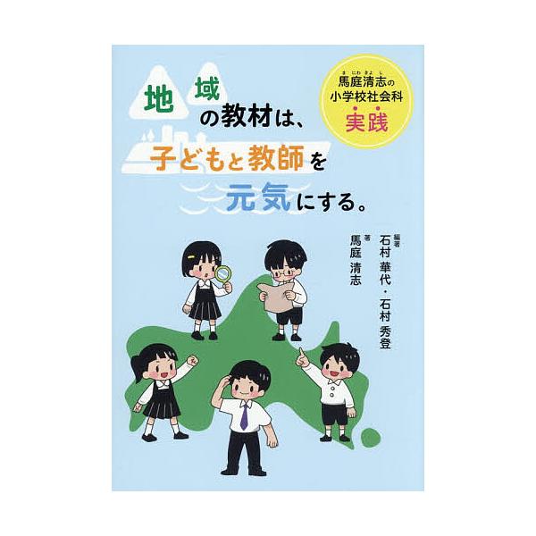 地域の教材は、子どもと教師を元気にする。 馬庭清志の小学校社会科実践/馬庭清志/石村華代/石村秀登