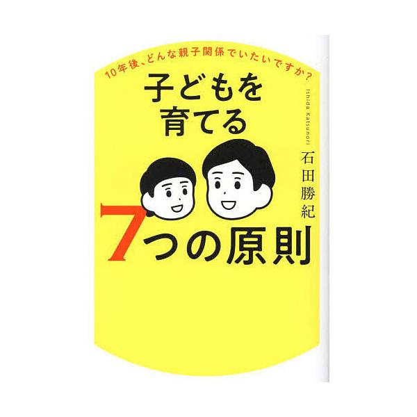 子どもを育てる7つの原則 10年後、どんな親子関係でいたいですか?/石田勝紀