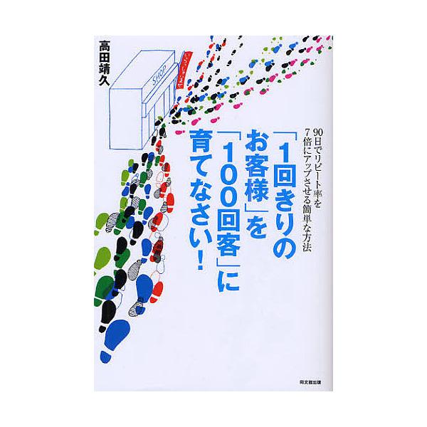 「1回きりのお客様」を「100回客」に育てなさい! 90日でリピート率を7倍にアップさせる簡単な方法/高田靖久