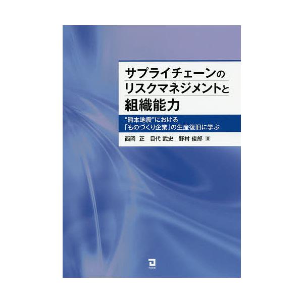 サプライチェーンのリスクマネジメントと組織能力 “熊本地震”における「ものづくり企業」の生産復旧に学ぶ/西岡正/目代武史/野村俊郎