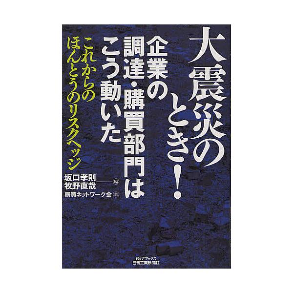 大震災のとき!企業の調達・購買部門はこう動いた これからのほんとうのリスクヘッジ/坂口孝則/牧野直哉/購買ネットワーク会