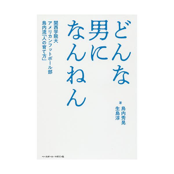 どんな男になんねん 関西学院大アメリカンフットボール部鳥内流「人の育て方」/鳥内秀晃/生島淳