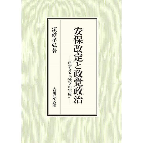 安保改定と政党政治 岸信介と「独立の完成」/浜砂孝弘