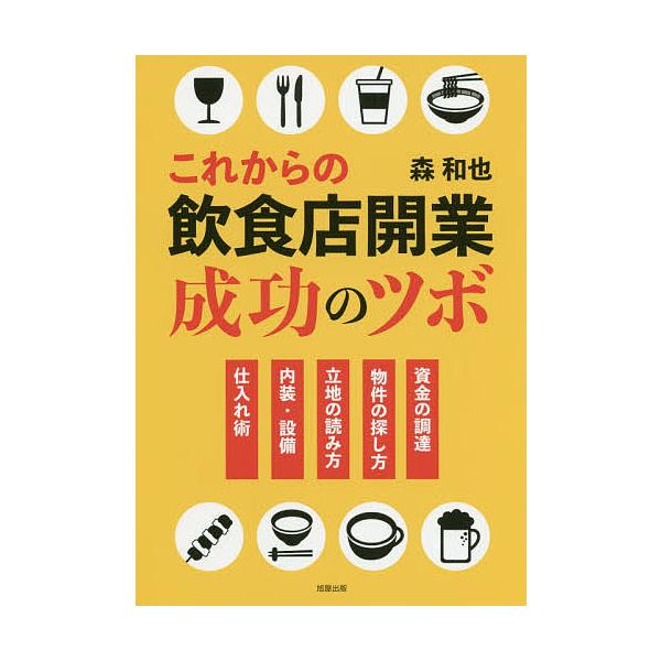 これからの飲食店開業成功のツボ 資金の調達 物件の探し方 立地の読み方 内装・設備 仕入れ術/森和也