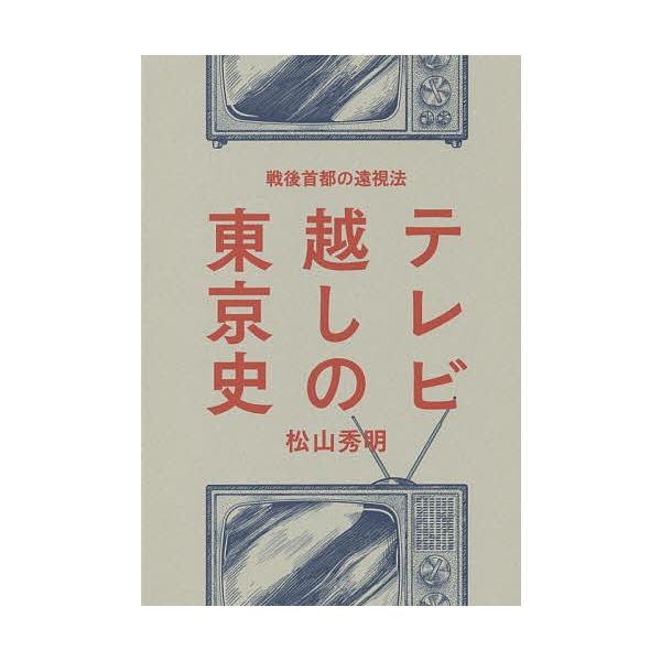 テレビ越しの東京史 戦後首都の遠視法/松山秀明