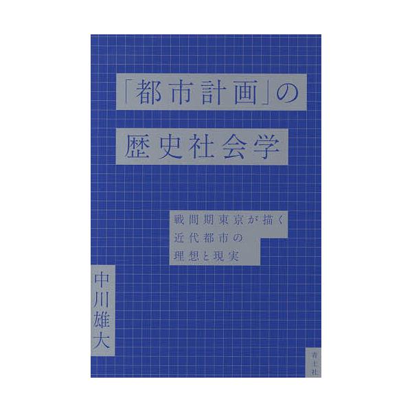 「都市計画」の歴史社会学 戦間期東京が描く近代都市の理想と現実/中川雄大