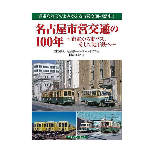 名古屋市営交通の100年 市電から市バス、そして地下鉄へ 貴重な写真でよみがえる市営交通の歴史!/服部重敬/名古屋レール・アーカイブス