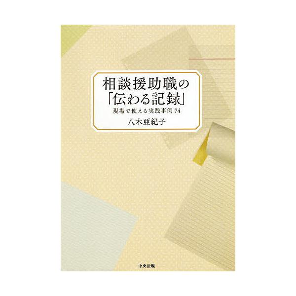 相談援助職の「伝わる記録」 現場で使える実践事例74/八木亜紀子