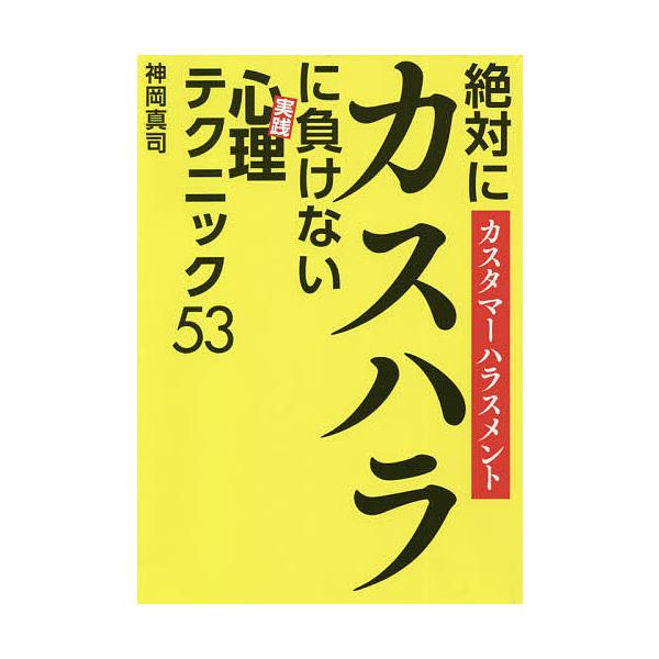 絶対にカスハラに負けない《実践》心理テクニック53 カスタマーハラスメント/神岡真司