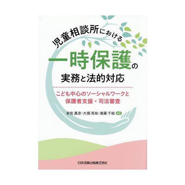 児童相談所における一時保護の実務と法的対応 こども中心のソーシャルワークと保護者支援・司法審査/岩佐嘉彦/大畑亮祐/進藤千絵