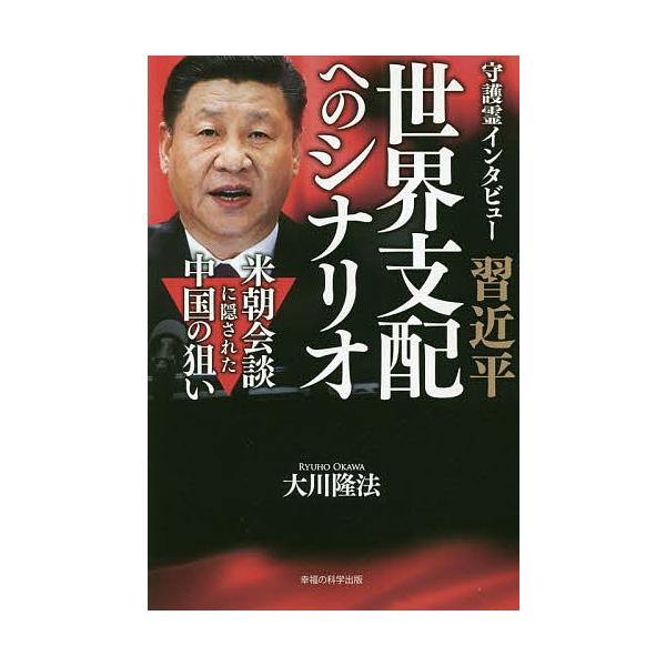 守護霊インタビュー習近平世界支配へのシナリオ 米朝会談に隠された中国の狙い/大川隆法