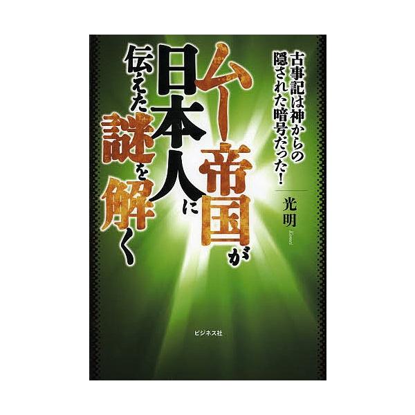 ムー帝国が日本人に伝えた謎を解く 古事記は神からの隠された暗号だった!/光明