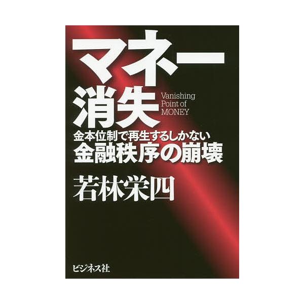 マネー消失 金本位制で再生するしかない金融秩序の崩壊/若林栄四
