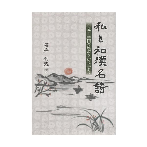 私と和漢名詩 日本・中国の漢詩を折にふれて/黒澤和規