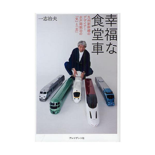 幸福な食堂車 九州新幹線のデザイナー水戸岡鋭治の「気」と「志」/一志治夫