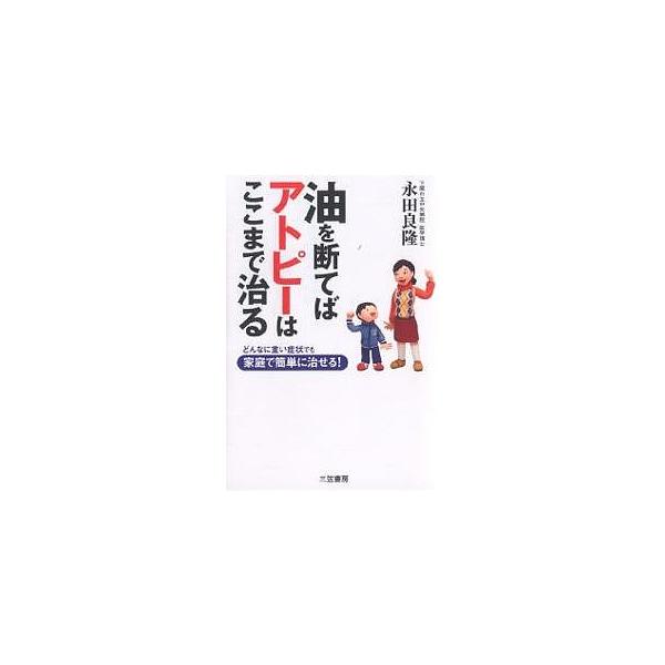 油を断てばアトピーはここまで治る どんなに重い症状でも家庭で簡単に治せる!/永田良隆