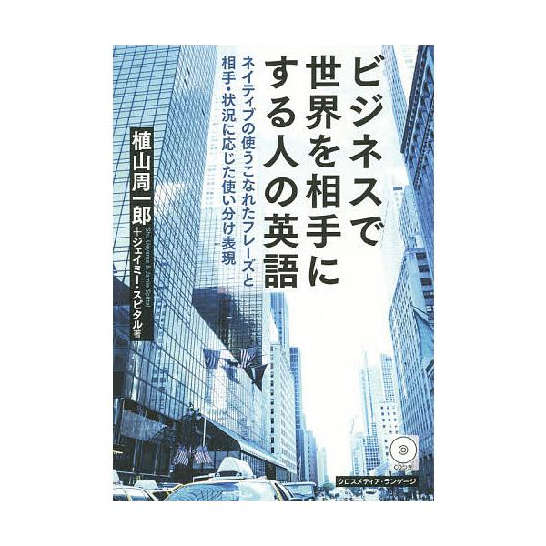 ビジネスで世界を相手にする人の英語 ネイティブの使うこなれたフレーズと相手・状況に応じた使い分け表現/植山周一郎