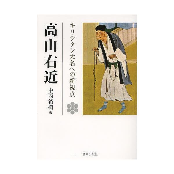 高山右近 キリシタン大名への新視点 高山右近四百年遠忌記念論文集/中西裕樹