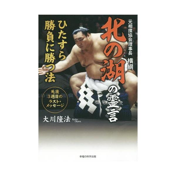 元相撲協会理事長横綱北の湖の霊言ひたすら勝負に勝つ法 死後3週目のラスト・メッセージ/大川隆法