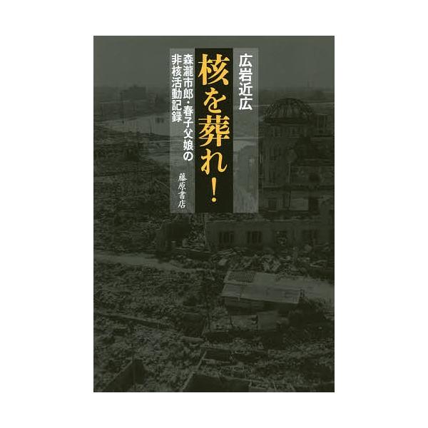 核を葬れ! 森瀧市郎・春子父娘の非核活動記録/広岩近広