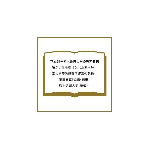 平成28年熊本地震大学避難所45日 障がい者を受け入れた熊本学園大学震災避難所運営の記録/花田昌宣/熊本学園大学