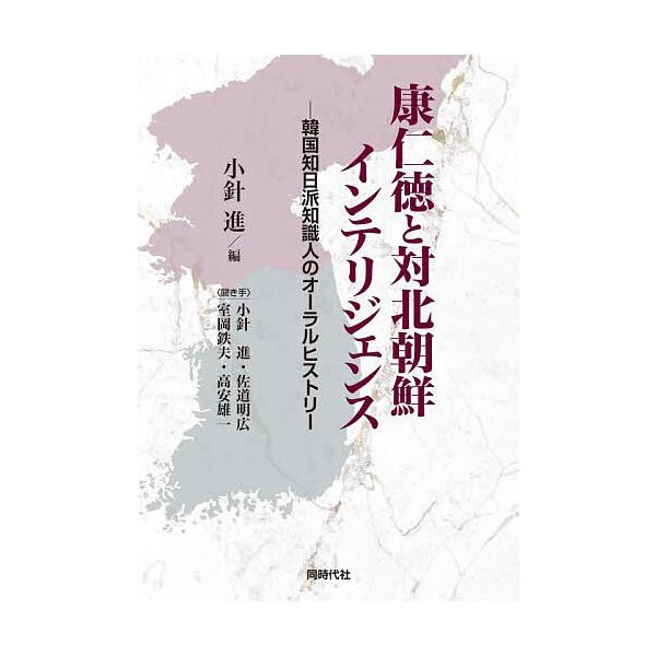 康仁徳と対北朝鮮インテリジェンス 韓国知日派知識人のオーラルヒストリー/康仁徳/小針進/小針進