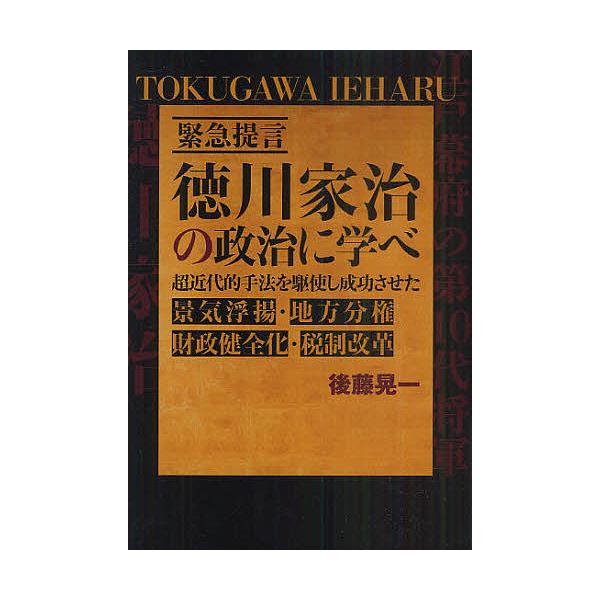 徳川家治の政治に学べ 緊急提言 超近代的手法を駆使し成功させた景気浮揚・地方分権・財政健全化・税制改革/後藤晃一