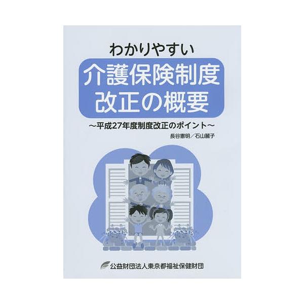 わかりやすい介護保険制度改正の概要 平成27年度制度改正のポイント/長谷憲明/石山麗子