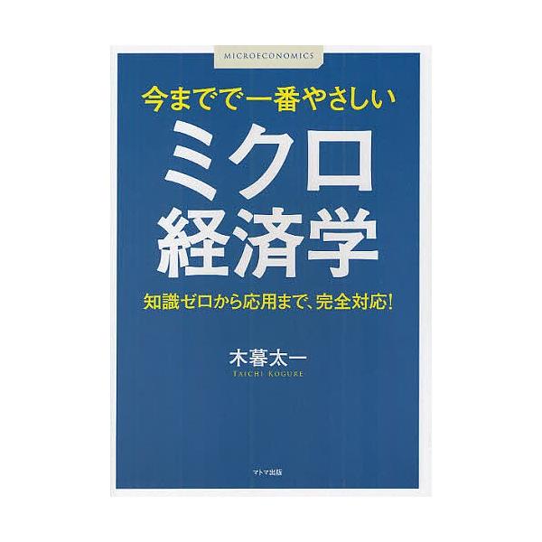 今までで一番やさしいミクロ経済学 知識ゼロから応用まで、完全対応!/木暮太一