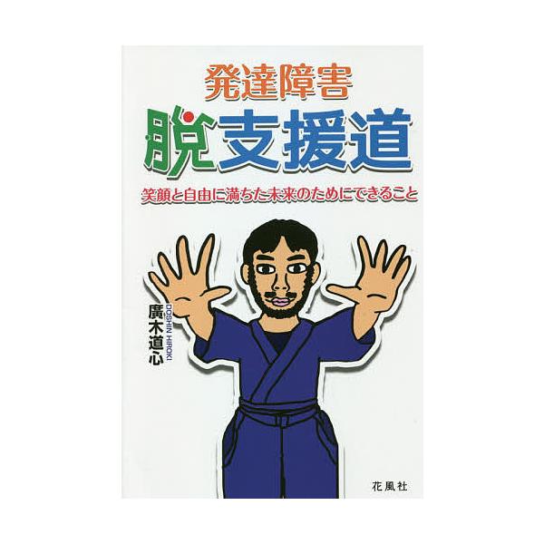 発達障害・脱支援道 笑顔と自由に満ちた未来のためにできること/廣木道心