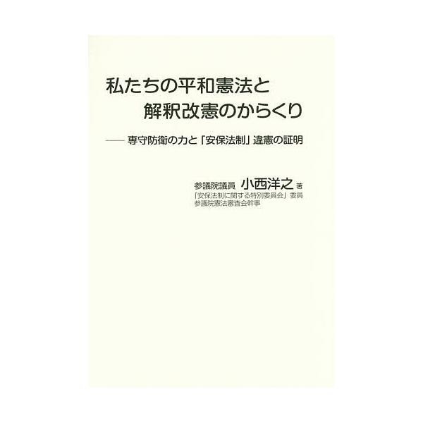 私たちの平和憲法と解釈改憲のからくり 専守防衛の力と「安保法制」違憲の証明/小西洋之