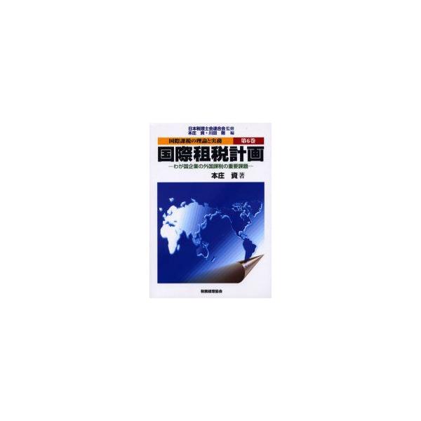 国際課税の理論と実務　第6巻　国際租税計画　わが国企業の外国課税の重要課題　日本税理士会連合会/監修　本庄資/編　川田剛/編