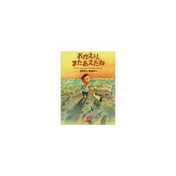 おかえり、またあえたね　ストリートチルドレン・トトのものがたり　石井光太/文　櫻井敦子/絵