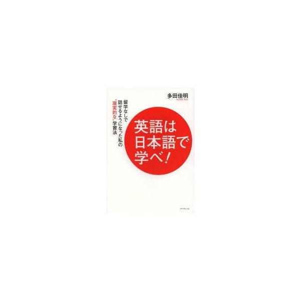 英語は日本語で学べ!　留学なしで話せるようになった私の“現実的な”学習法　多田佳明/著