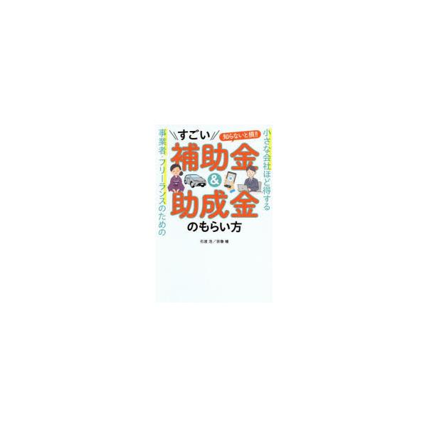 すごい補助金＆助成金のもらい方　小さな会社ほど得する事業者・フリーランスのための　知らないと損!!　石渡浩/著　宗像瞳/著