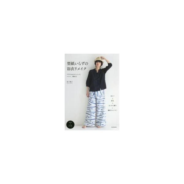 型紙いらずの浴衣リメイク　ブラウスからチュニック、パンツ、小物まで　松下純子/著