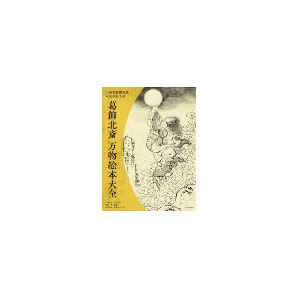 葛飾北斎万物絵本大全　大英博物館所蔵未発表版下絵　葛飾北斎/〔画〕　Timothy　Clark/著　樋口一貴/監訳　長井裕子/訳　村瀬可奈/訳