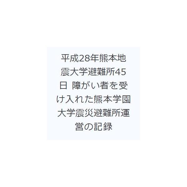 平成28年熊本地震大学避難所45日 障がい者を受け入れた熊本学園大学震災避難所運営の記録