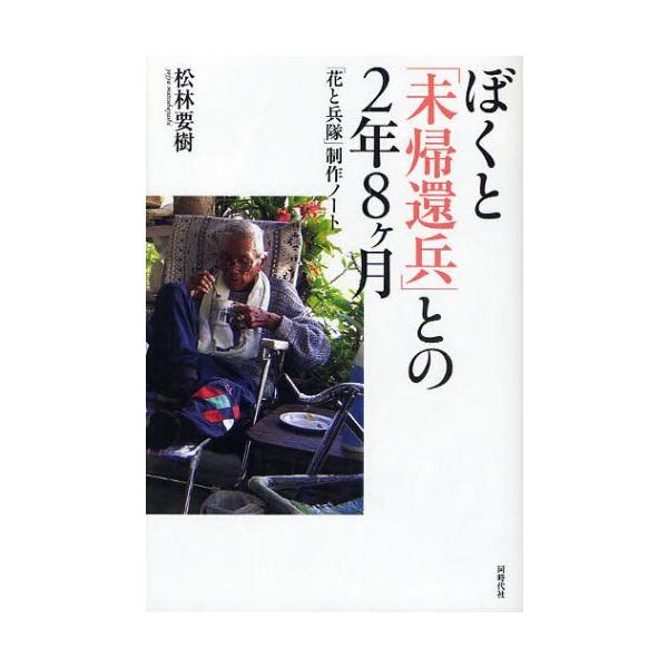 ぼくと「未帰還兵」との2年8ケ月 「花と兵隊」制作ノート/松林要樹