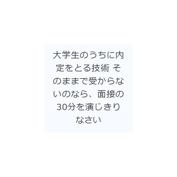 大学生のうちに内定をとる技術 そのままで受からないのなら、面接の30分を演じきりなさい
