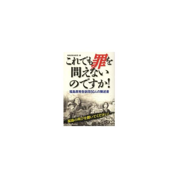 これでも罪を問えないのですか! 福島原発告訴団50人の陳述書