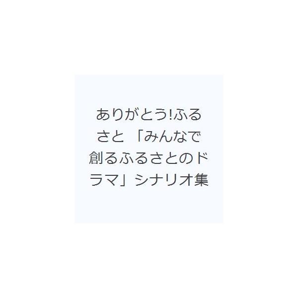 ありがとう!ふるさと 「みんなで創るふるさとのドラマ」シナリオ集