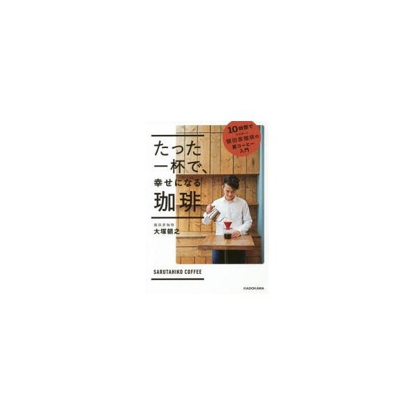 たった一杯で、幸せになる珈琲 10時間でマスター!猿田彦珈琲の家コーヒー入門/大塚朝之