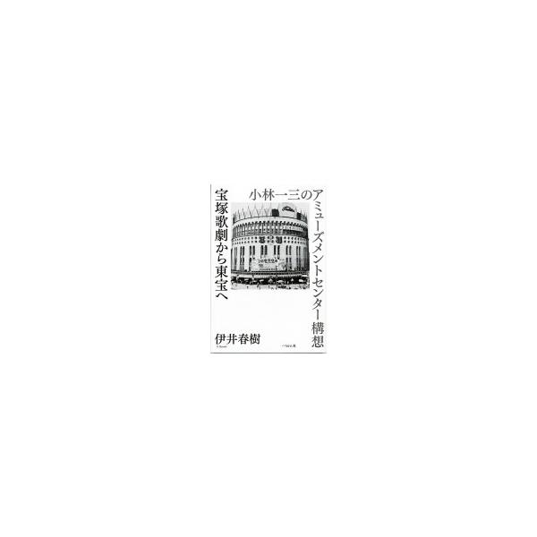 宝塚歌劇から東宝へ 小林一三のアミューズメントセンター構想 / 伊井春樹 〔本〕