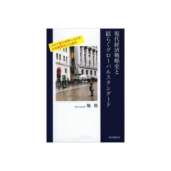 現代経済戦略史と揺らぐグローバルスタンダード コロナ後の世界における日本経済浮上の条件 / 堀篤 〔本〕