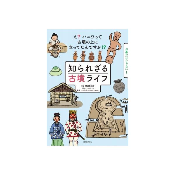 知られざる古墳ライフ え?ハニワって古墳の上に立ってたんですか!? お墓だけじゃない!/譽田亜紀子/スソアキコ/松木武彦