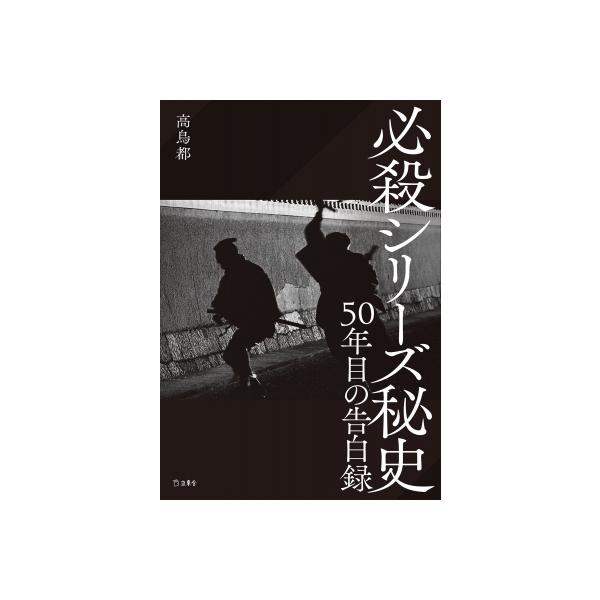 必殺シリーズ秘史 50年目の告白録 / 高鳥都 〔本〕