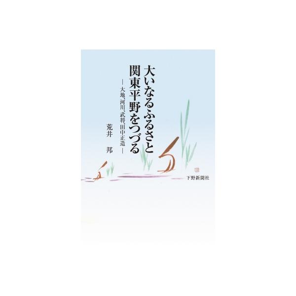 大いなるふるさと関東平野をつづる 大地、河川、武将、田中正造 / 荒井邦 〔本〕