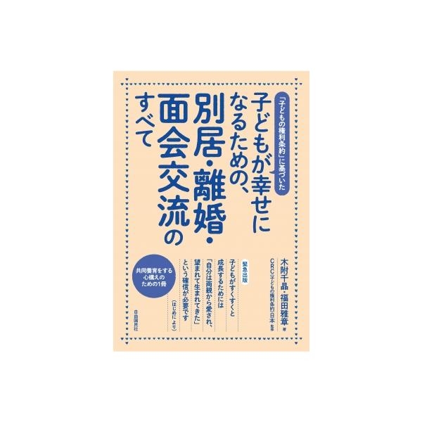 子どもが幸せになるための、別居・離婚・面会交流のすべて 「子どもの権利条約」に基づいた / 木附千晶 〔