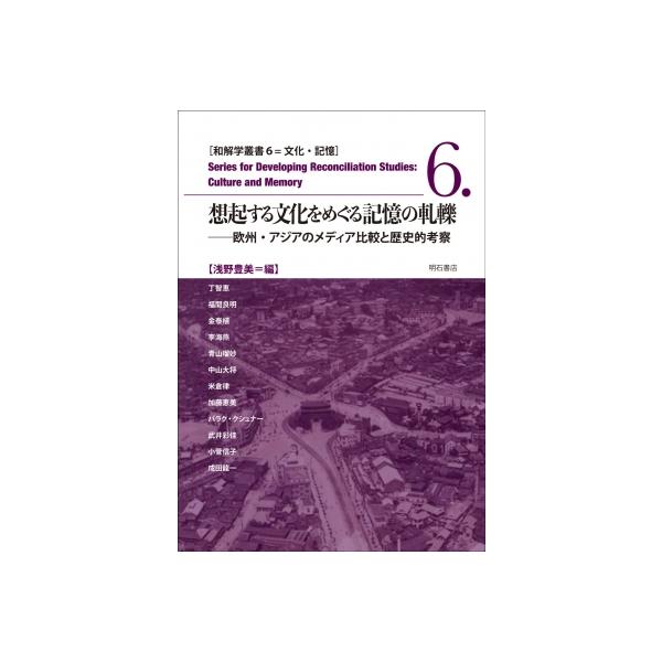 想起する文化をめぐる記憶の軋轢 欧州・アジアのメディア比較と歴史的考察 和解学叢書 / 浅野豊美 〔全集・